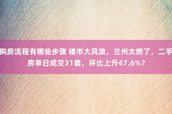 购房流程有哪些步骤 楼市大风浪，兰州太燃了，二手房单日成交31套，环比上升47.6%？