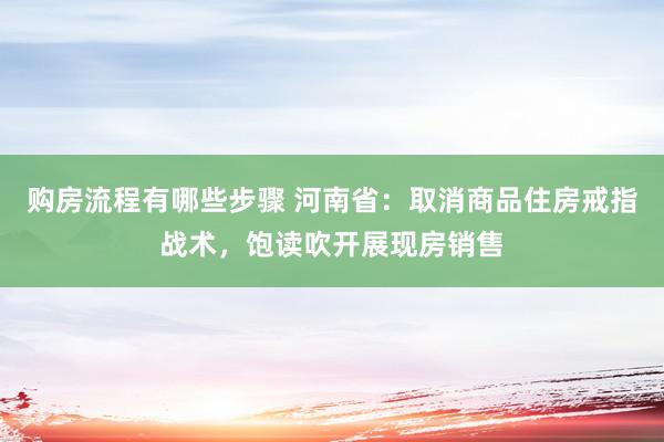 购房流程有哪些步骤 河南省：取消商品住房戒指战术，饱读吹开展现房销售