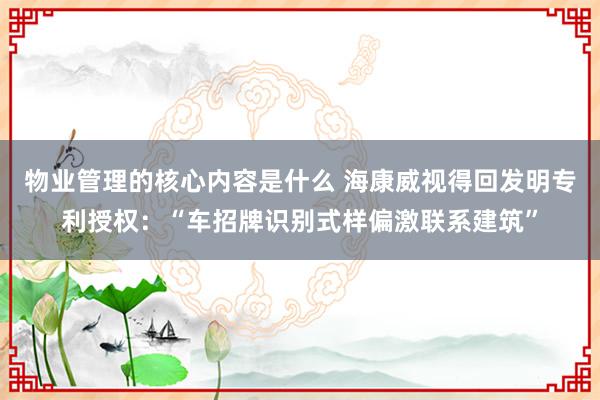 物业管理的核心内容是什么 海康威视得回发明专利授权：“车招牌识别式样偏激联系建筑”