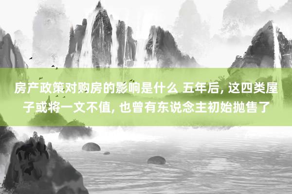 房产政策对购房的影响是什么 五年后, 这四类屋子或将一文不值, 也曾有东说念主初始抛售了