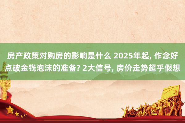 房产政策对购房的影响是什么 2025年起, 作念好点破金钱泡沫的准备? 2大信号, 房价走势超乎假想