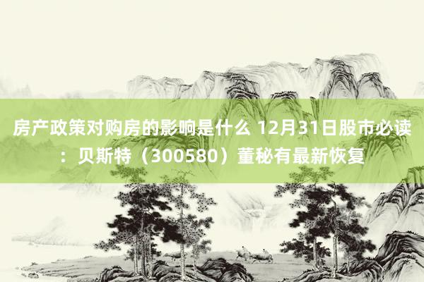 房产政策对购房的影响是什么 12月31日股市必读：贝斯特（300580）董秘有最新恢复