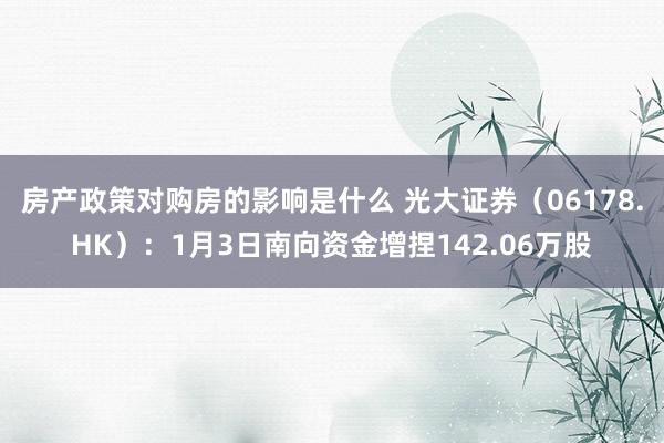 房产政策对购房的影响是什么 光大证券（06178.HK）：1月3日南向资金增捏142.06万股