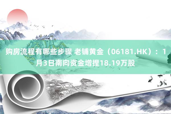 购房流程有哪些步骤 老铺黄金（06181.HK）：1月3日南向资金增捏18.19万股