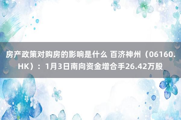 房产政策对购房的影响是什么 百济神州（06160.HK）：1月3日南向资金增合手26.42万股