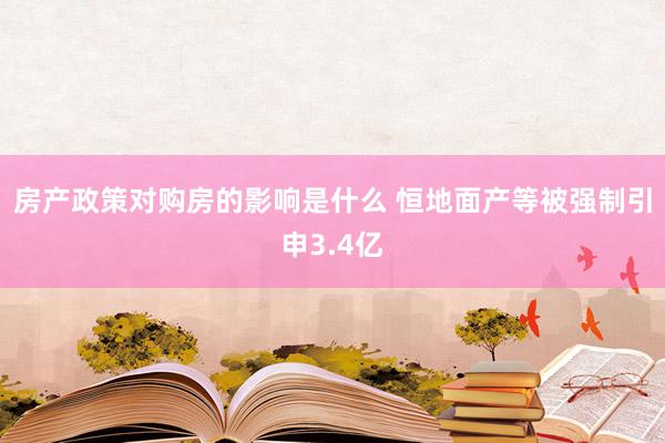 房产政策对购房的影响是什么 恒地面产等被强制引申3.4亿