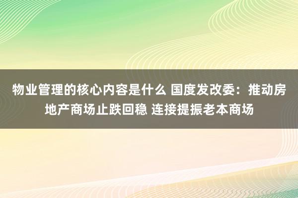 物业管理的核心内容是什么 国度发改委：推动房地产商场止跌回稳 连接提振老本商场