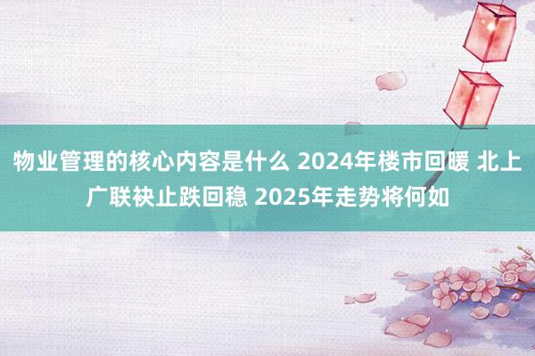 物业管理的核心内容是什么 2024年楼市回暖 北上广联袂止跌回稳 2025年走势将何如