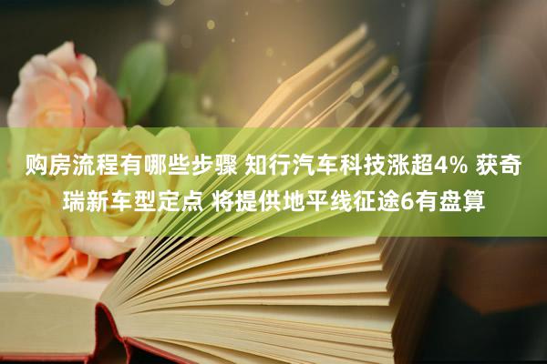 购房流程有哪些步骤 知行汽车科技涨超4% 获奇瑞新车型定点 将提供地平线征途6有盘算