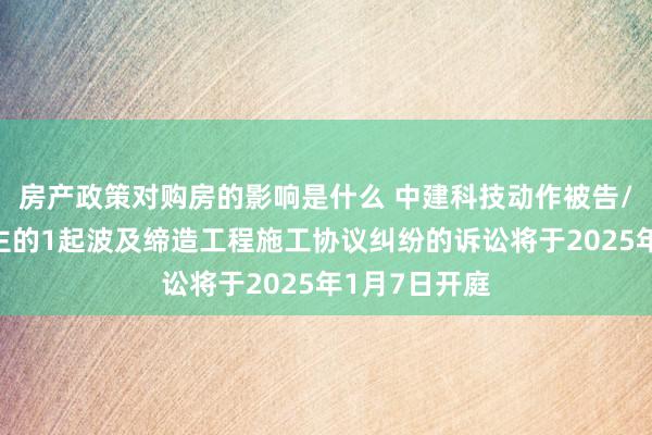 房产政策对购房的影响是什么 中建科技动作被告/被上诉东谈主的1起波及缔造工程施工协议纠纷的诉讼将于2025年1月7日开庭