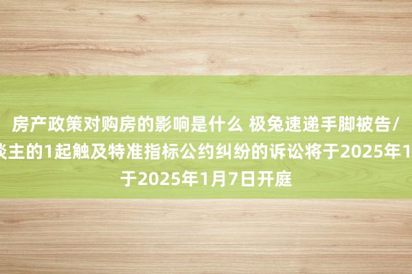 房产政策对购房的影响是什么 极兔速递手脚被告/被上诉东谈主的1起触及特准指标公约纠纷的诉讼将于2025年1月7日开庭