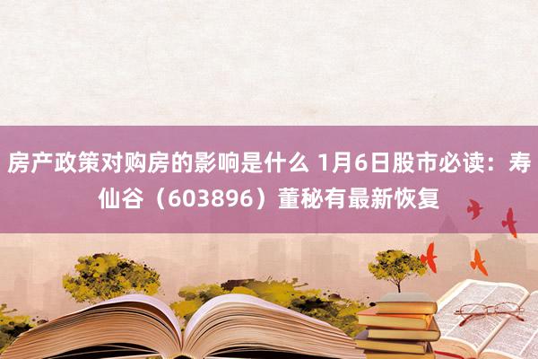 房产政策对购房的影响是什么 1月6日股市必读：寿仙谷（603896）董秘有最新恢复