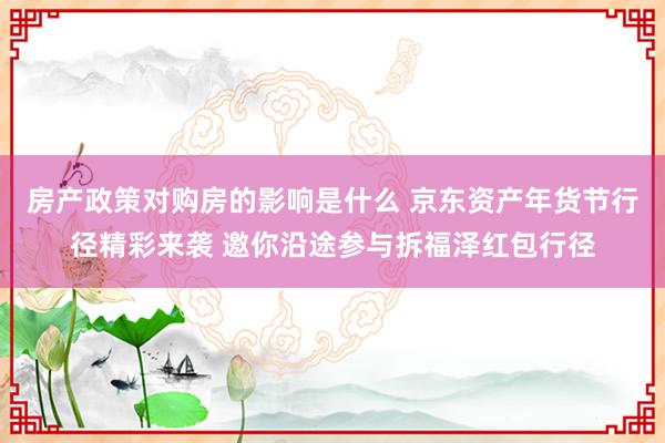 房产政策对购房的影响是什么 京东资产年货节行径精彩来袭 邀你沿途参与拆福泽红包行径