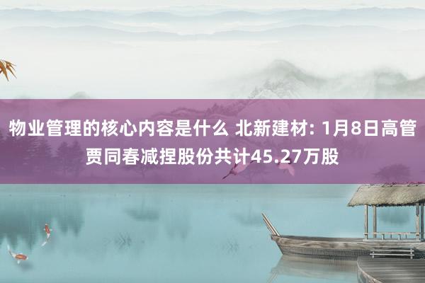 物业管理的核心内容是什么 北新建材: 1月8日高管贾同春减捏股份共计45.27万股