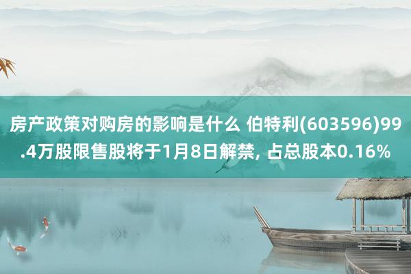 房产政策对购房的影响是什么 伯特利(603596)99.4万股限售股将于1月8日解禁, 占总股本0.16%