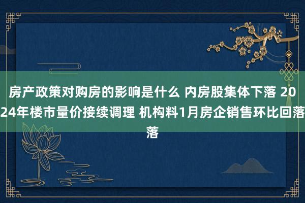 房产政策对购房的影响是什么 内房股集体下落 2024年楼市量价接续调理 机构料1月房企销售环比回落