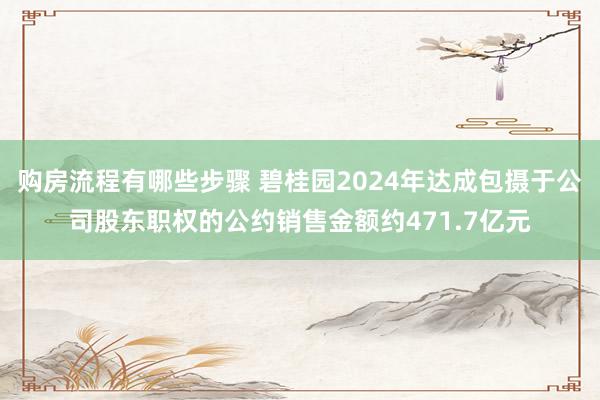 购房流程有哪些步骤 碧桂园2024年达成包摄于公司股东职权的公约销售金额约471.7亿元