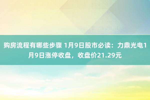 购房流程有哪些步骤 1月9日股市必读：力鼎光电1月9日涨停收盘，收盘价21.29元