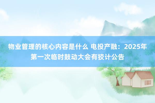 物业管理的核心内容是什么 电投产融：2025年第一次临时鼓动大会有狡计公告