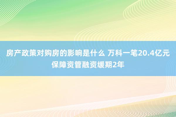 房产政策对购房的影响是什么 万科一笔20.4亿元保障资管融资缓期2年