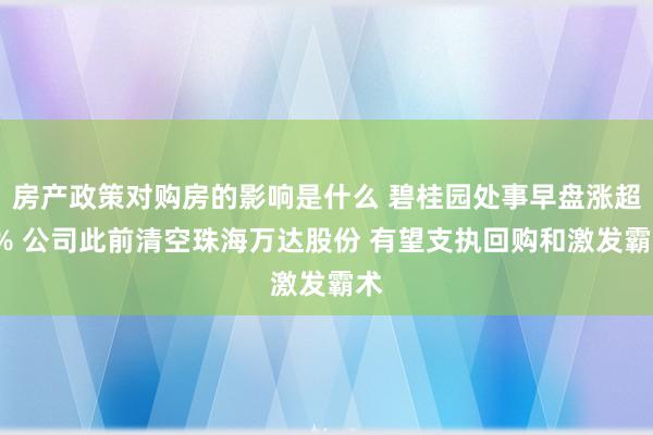 房产政策对购房的影响是什么 碧桂园处事早盘涨超5% 公司此前清空珠海万达股份 有望支执回购和激发霸术