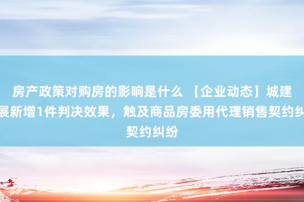 房产政策对购房的影响是什么 【企业动态】城建发展新增1件判决效果，触及商品房委用代理销售契约纠纷