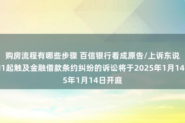 购房流程有哪些步骤 百信银行看成原告/上诉东说念主的1起触及金融借款条约纠纷的诉讼将于2025年1月14日开庭