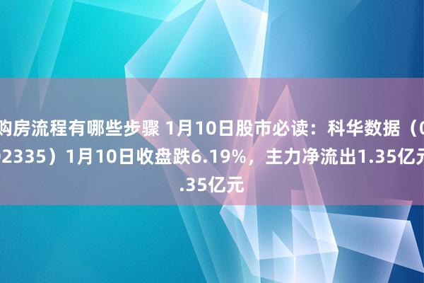 购房流程有哪些步骤 1月10日股市必读：科华数据（002335）1月10日收盘跌6.19%，主力净流出1.35亿元