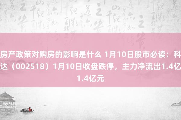 房产政策对购房的影响是什么 1月10日股市必读：科士达（002518）1月10日收盘跌停，主力净流出1.4亿元