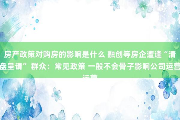 房产政策对购房的影响是什么 融创等房企遭逢“清盘呈请” 群众：常见政策 一般不会骨子影响公司运营