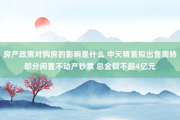 房产政策对购房的影响是什么 中天精装拟出售周转部分闲置不动产钞票 总金额不超4亿元