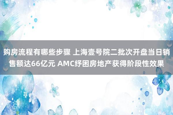 购房流程有哪些步骤 上海壹号院二批次开盘当日销售额达66亿元 AMC纾困房地产获得阶段性效果