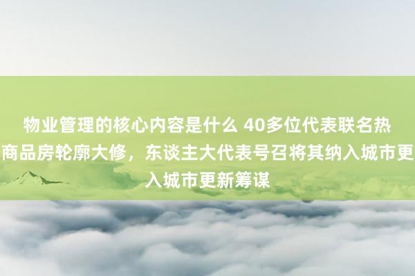 物业管理的核心内容是什么 40多位代表联名热心老旧商品房轮廓大修，东谈主大代表号召将其纳入城市更新筹谋