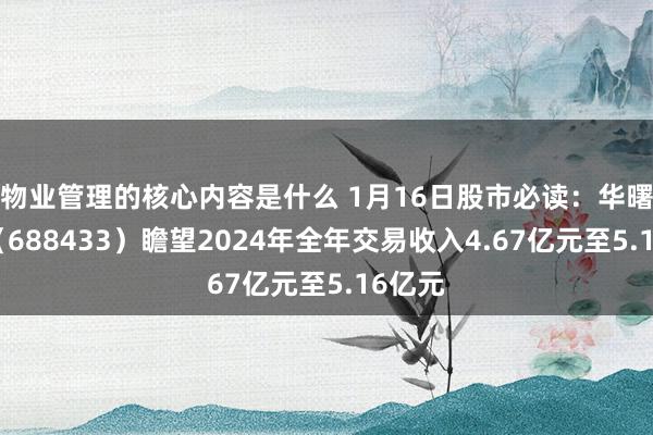 物业管理的核心内容是什么 1月16日股市必读：华曙高科（688433）瞻望2024年全年交易收入4.67亿元至5.16亿元