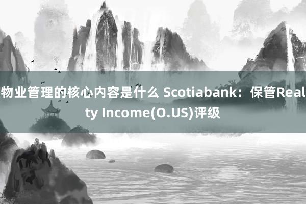 物业管理的核心内容是什么 Scotiabank：保管Realty Income(O.US)评级