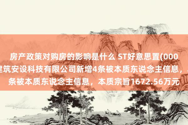 房产政策对购房的影响是什么 ST好意思置(000667)控股的好意思好建筑安设科技有限公司新增4条被本质东说念主信息，本质宗旨1672.56万元