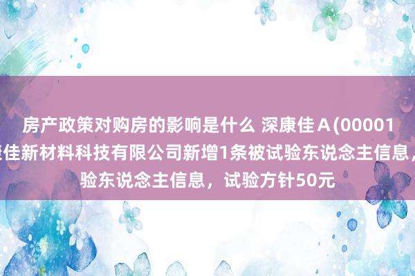 房产政策对购房的影响是什么 深康佳Ａ(000016)控股的江西康佳新材料科技有限公司新增1条被试验东说念主信息，试验方针50元