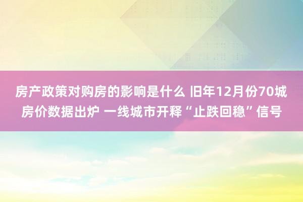 房产政策对购房的影响是什么 旧年12月份70城房价数据出炉 一线城市开释“止跌回稳”信号