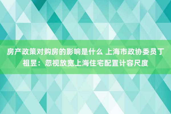 房产政策对购房的影响是什么 上海市政协委员丁祖昱：忽视放宽上海住宅配置计容尺度