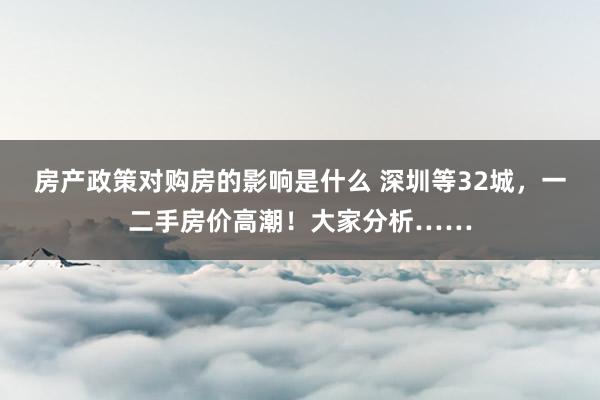 房产政策对购房的影响是什么 深圳等32城，一二手房价高潮！大家分析……