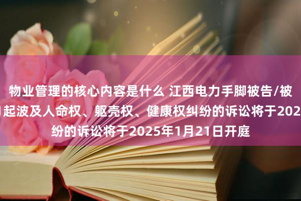 物业管理的核心内容是什么 江西电力手脚被告/被上诉东说念主的1起波及人命权、躯壳权、健康权纠纷的诉讼将于2025年1月21日开庭