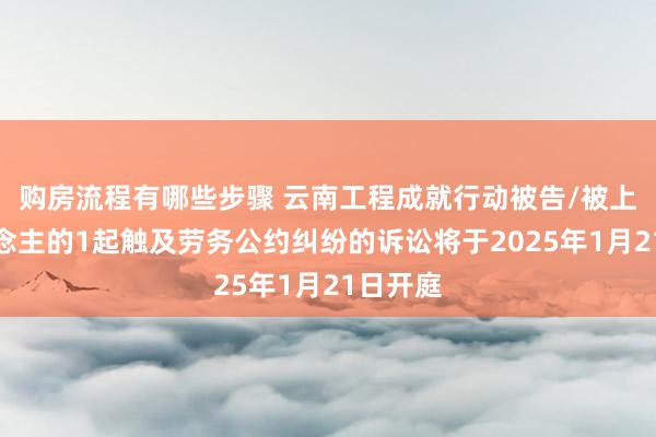 购房流程有哪些步骤 云南工程成就行动被告/被上诉东说念主的1起触及劳务公约纠纷的诉讼将于2025年1月21日开庭