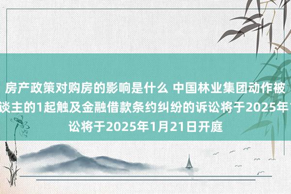 房产政策对购房的影响是什么 中国林业集团动作被告/被上诉东谈主的1起触及金融借款条约纠纷的诉讼将于2025年1月21日开庭