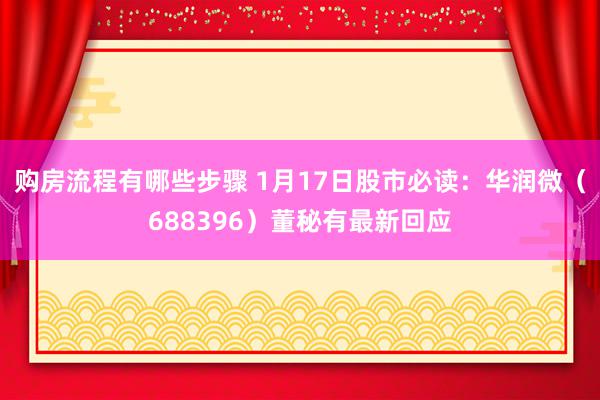 购房流程有哪些步骤 1月17日股市必读：华润微（688396）董秘有最新回应