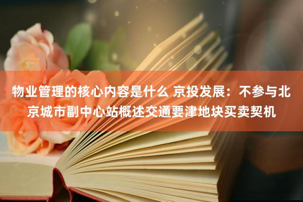 物业管理的核心内容是什么 京投发展：不参与北京城市副中心站概述交通要津地块买卖契机