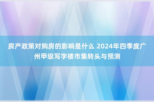 房产政策对购房的影响是什么 2024年四季度广州甲级写字楼市集转头与预测