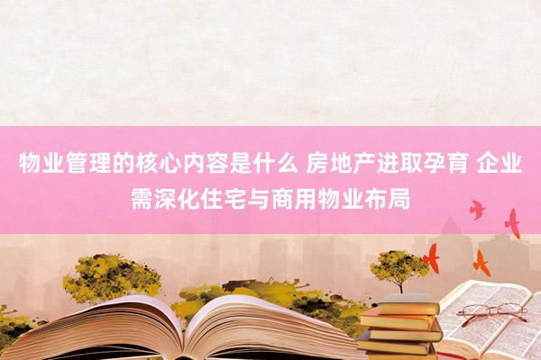 物业管理的核心内容是什么 房地产进取孕育 企业需深化住宅与商用物业布局