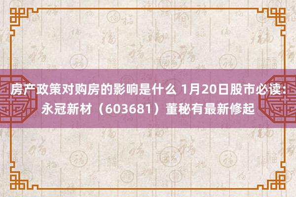 房产政策对购房的影响是什么 1月20日股市必读：永冠新材（603681）董秘有最新修起