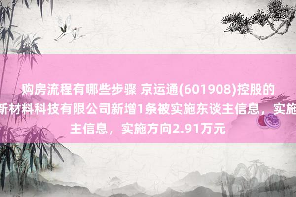 购房流程有哪些步骤 京运通(601908)控股的乌海市京运通新材料科技有限公司新增1条被实施东谈主信息，实施方向2.91万元