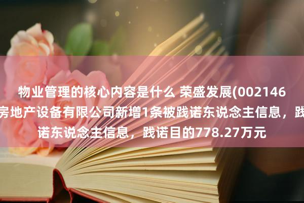 物业管理的核心内容是什么 荣盛发展(002146)控股的上饶市荣盛房地产设备有限公司新增1条被践诺东说念主信息，践诺目的778.27万元